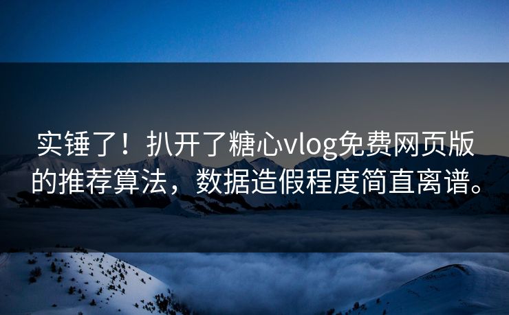 实锤了！扒开了糖心vlog免费网页版的推荐算法，数据造假程度简直离谱。